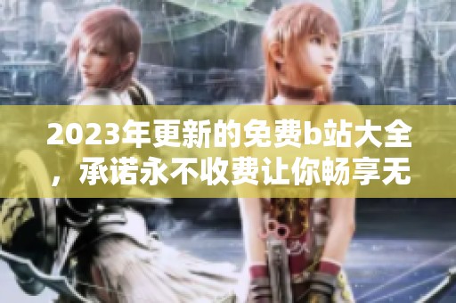 2023年更新的免费b站大全，承诺永不收费让你畅享无限乐趣
