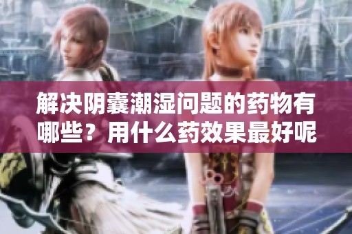 解决阴囊潮湿问题的药物有哪些？用什么药效果最好呢？
