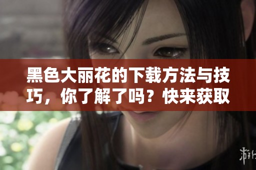 黑色大丽花的下载方法与技巧，你了解了吗？快来获取下载信息吧！