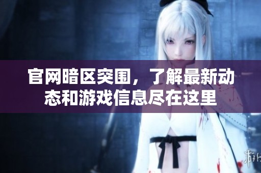 官网暗区突围，了解最新动态和游戏信息尽在这里