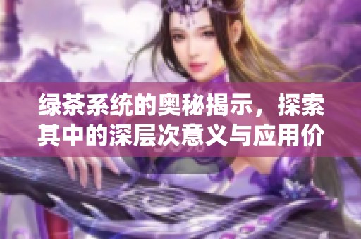 绿茶系统的奥秘揭示，探索其中的深层次意义与应用价值