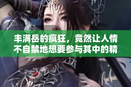 丰满岳的疯狂，竟然让人情不自禁地想要参与其中的精彩故事