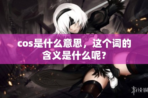 cos是什么意思，这个词的含义是什么呢？