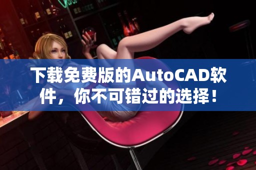 下载免费版的AutoCAD软件，你不可错过的选择！