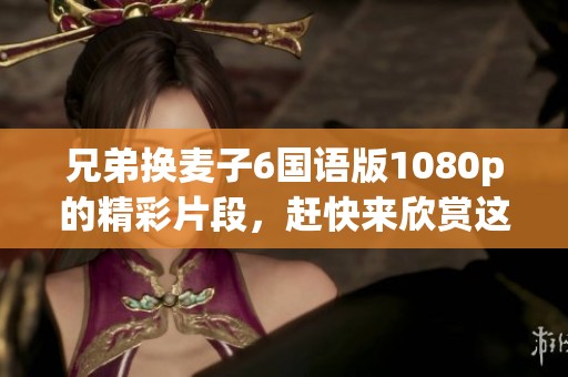 兄弟换麦子6国语版1080p的精彩片段，赶快来欣赏这部优秀作品吧