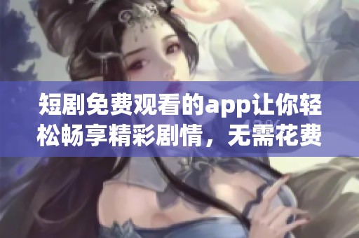 短剧免费观看的app让你轻松畅享精彩剧情，无需花费一分钱