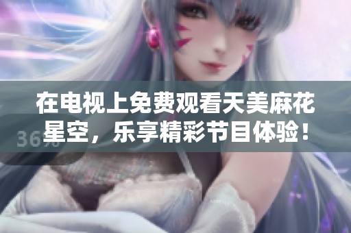 在电视上免费观看天美麻花星空，乐享精彩节目体验！