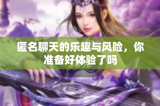 匿名聊天的乐趣与风险，你准备好体验了吗