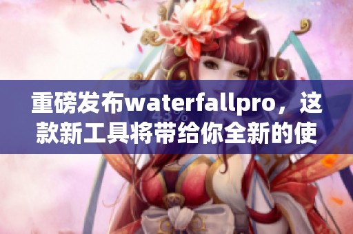 重磅发布waterfallpro，这款新工具将带给你全新的使用体验