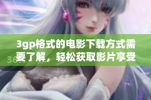 3gp格式的电影下载方式需要了解，轻松获取影片享受观影乐趣