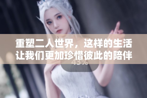 重塑二人世界，这样的生活让我们更加珍惜彼此的陪伴和感情