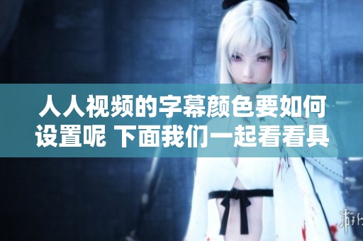 人人视频的字幕颜色要如何设置呢 下面我们一起看看具体的步骤和方法
