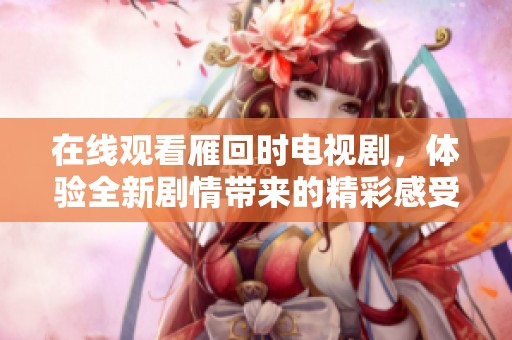 在线观看雁回时电视剧，体验全新剧情带来的精彩感受
