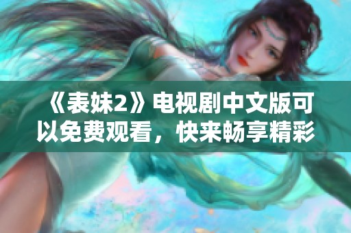 《表妹2》电视剧中文版可以免费观看，快来畅享精彩剧情吧
