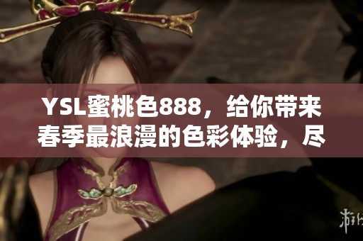 YSL蜜桃色888，给你带来春季最浪漫的色彩体验，尽情享受吧！