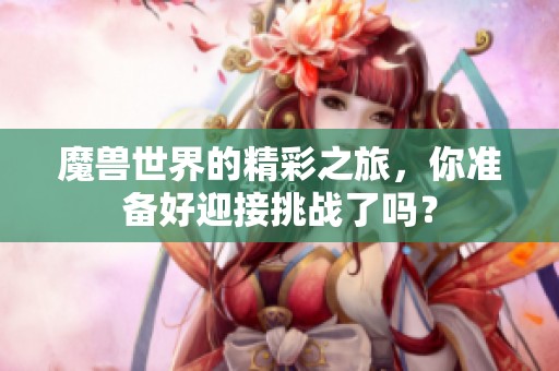 魔兽世界的精彩之旅，你准备好迎接挑战了吗？
