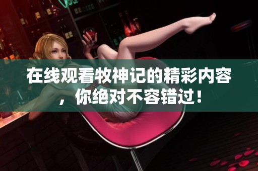 在线观看牧神记的精彩内容，你绝对不容错过！
