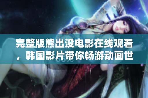 完整版熊出没电影在线观看，韩国影片带你畅游动画世界