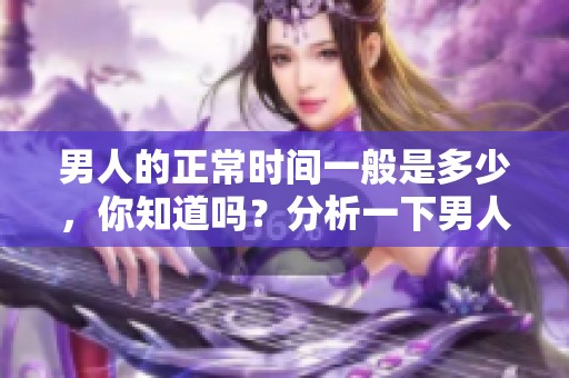 男人的正常时间一般是多少，你知道吗？分析一下男人的时间标准，来了解一下。