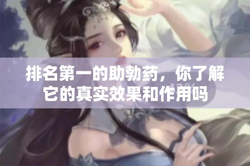 排名第一的助勃药，你了解它的真实效果和作用吗