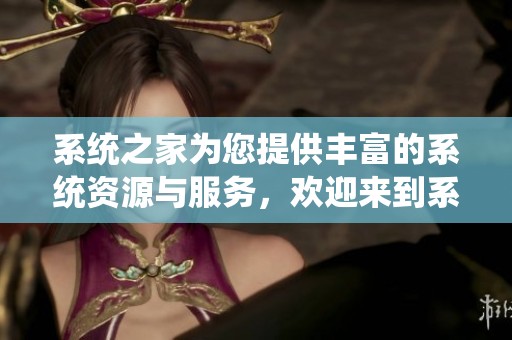 系统之家为您提供丰富的系统资源与服务，欢迎来到系统之家的世界探索更多内容。