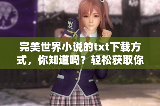 完美世界小说的txt下载方式，你知道吗？轻松获取你喜欢的完美世界小说！