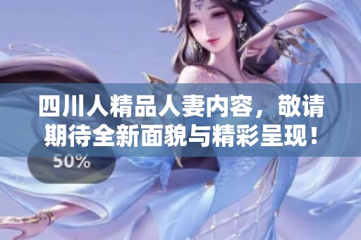四川人精品人妻内容，敬请期待全新面貌与精彩呈现！