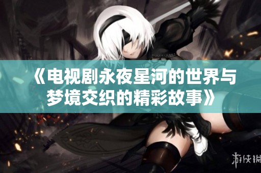 《电视剧永夜星河的世界与梦境交织的精彩故事》