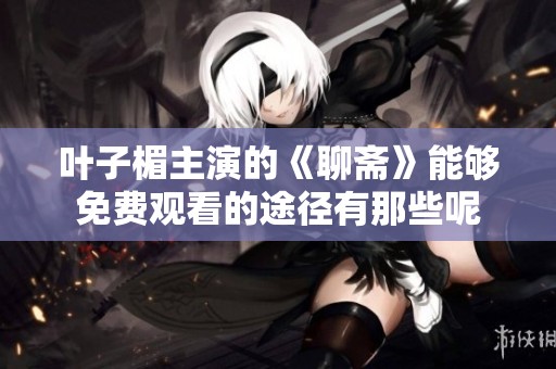 叶子楣主演的《聊斋》能够免费观看的途径有那些呢