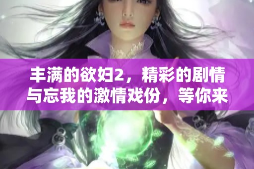 丰满的欲妇2，精彩的剧情与忘我的激情戏份，等你来观看极致体验