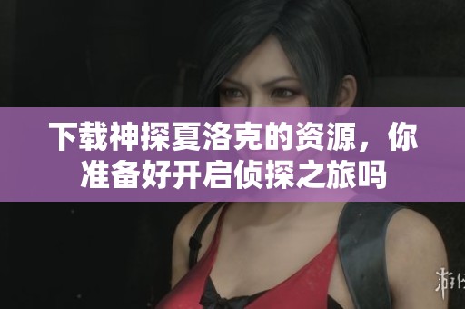 下载神探夏洛克的资源，你准备好开启侦探之旅吗