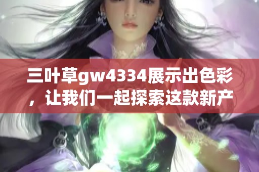 三叶草gw4334展示出色彩，让我们一起探索这款新产品的独特魅力