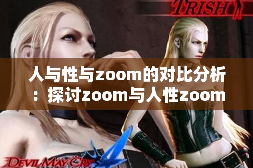 人与性与zoom的对比分析：探讨zoom与人性zoom之间的区别