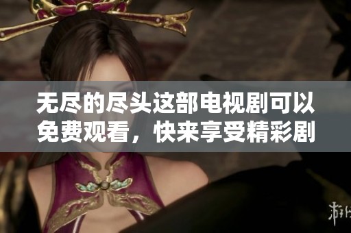 无尽的尽头这部电视剧可以免费观看，快来享受精彩剧情吧！