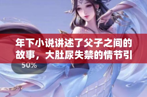 年下小说讲述了父子之间的故事，大肚尿失禁的情节引人深思