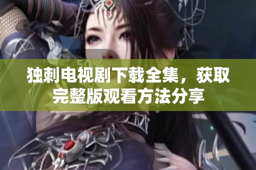 独刺电视剧下载全集，获取完整版观看方法分享