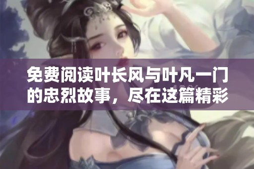 免费阅读叶长风与叶凡一门的忠烈故事，尽在这篇精彩文章中