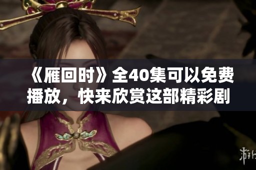 《雁回时》全40集可以免费播放，快来欣赏这部精彩剧集吧！