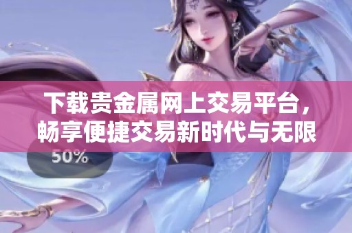 下载贵金属网上交易平台，畅享便捷交易新时代与无限可能
