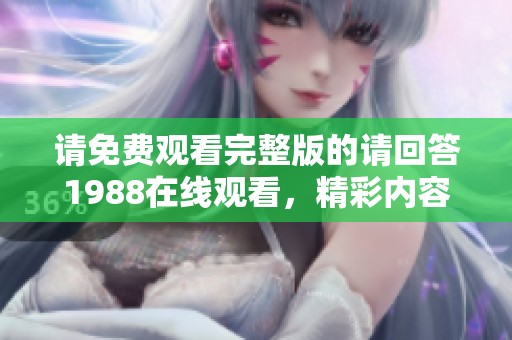 请免费观看完整版的请回答1988在线观看，精彩内容不容错过！