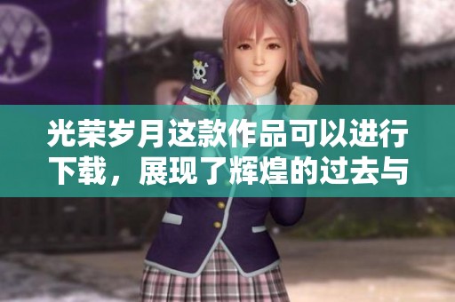 光荣岁月这款作品可以进行下载，展现了辉煌的过去与记忆。