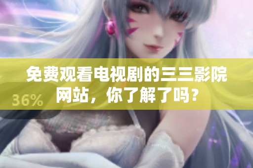 免费观看电视剧的三三影院网站，你了解了吗？