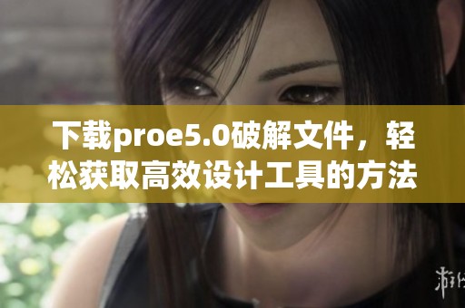 下载proe5.0破解文件，轻松获取高效设计工具的方法与技巧