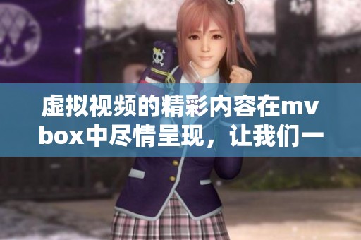 虚拟视频的精彩内容在mvbox中尽情呈现，让我们一同探索这个奇妙的世界