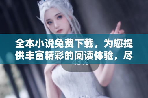 全本小说免费下载，为您提供丰富精彩的阅读体验，尽情畅享好书。