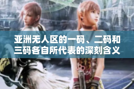 亚洲无人区的一码、二码和三码各自所代表的深刻含义是什么