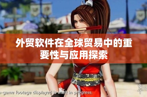 外贸软件在全球贸易中的重要性与应用探索