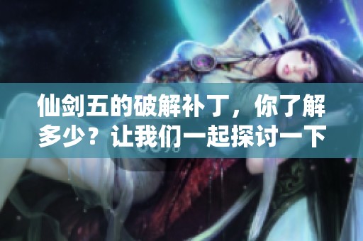 仙剑五的破解补丁，你了解多少？让我们一起探讨一下吧。