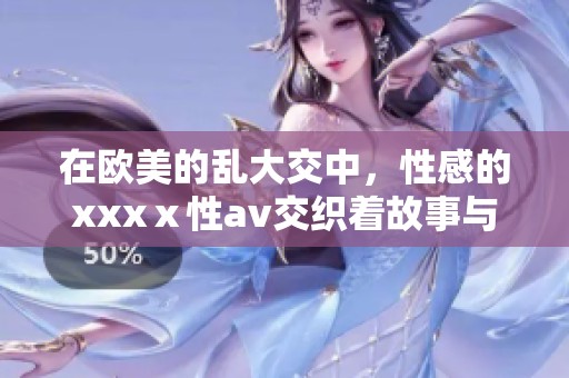 在欧美的乱大交中，性感的xxxⅹ性**交织着故事与欲望