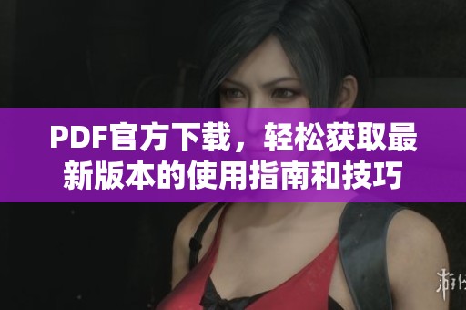 PDF官方下载，轻松获取最新版本的使用指南和技巧